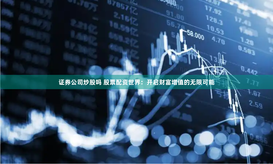 证券公司炒股吗 股票配资世界：开启财富增值的无限可能