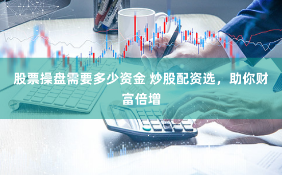股票操盘需要多少资金 炒股配资选，助你财富倍增