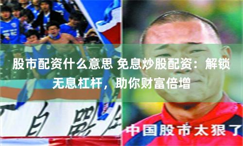 股市配资什么意思 免息炒股配资：解锁无息杠杆，助你财富倍增
