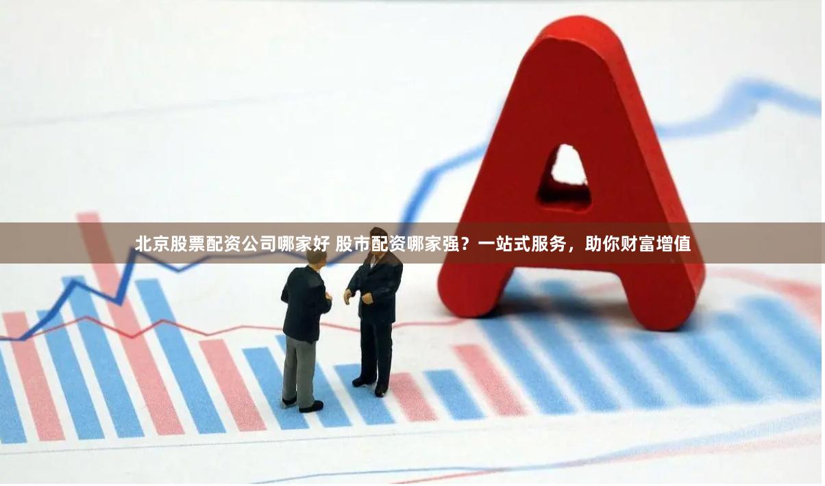 北京股票配资公司哪家好 股市配资哪家强？一站式服务，助你财富增值