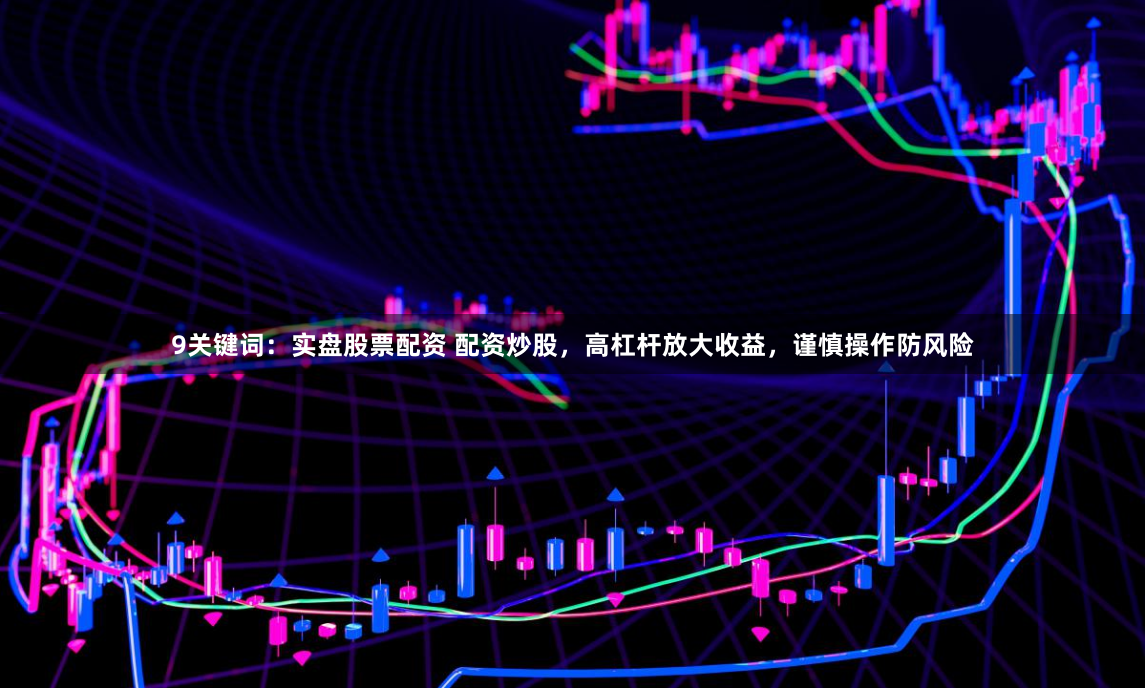 9关键词：实盘股票配资 配资炒股，高杠杆放大收益，谨慎操作防风险