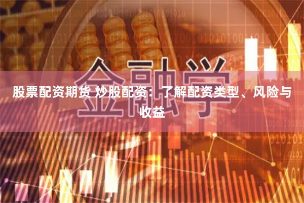 股票配资期货 炒股配资：了解配资类型、风险与收益