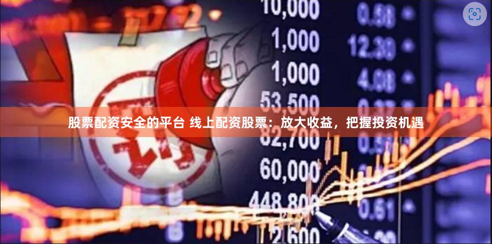 股票配资安全的平台 线上配资股票：放大收益，把握投资机遇