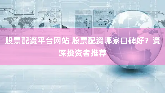 股票配资平台网站 股票配资哪家口碑好？资深投资者推荐