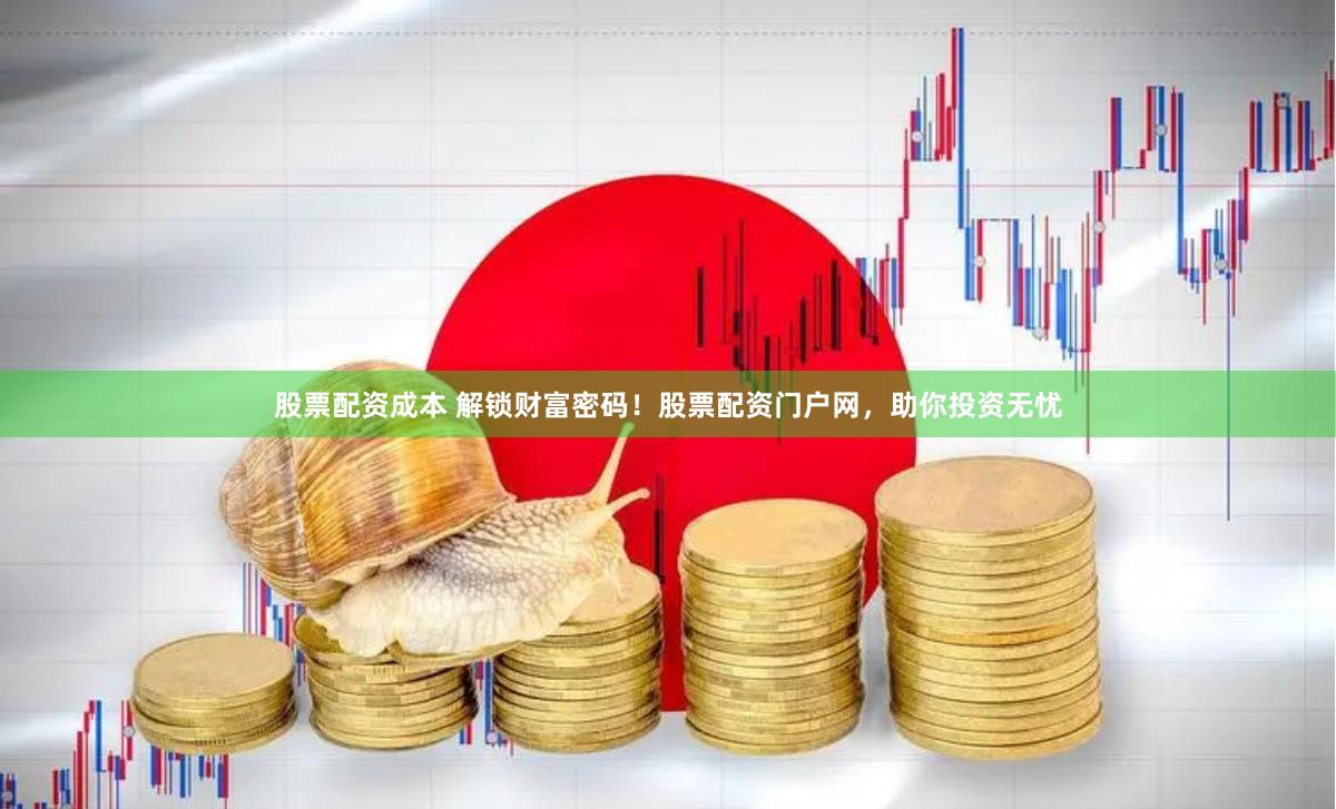 股票配资成本 解锁财富密码！股票配资门户网，助你投资无忧