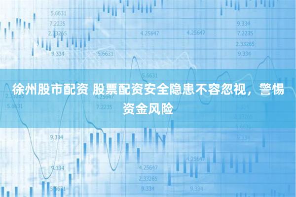徐州股市配资 股票配资安全隐患不容忽视，警惕资金风险