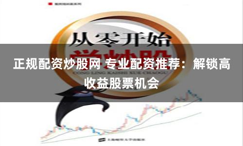 正规配资炒股网 专业配资推荐：解锁高收益股票机会