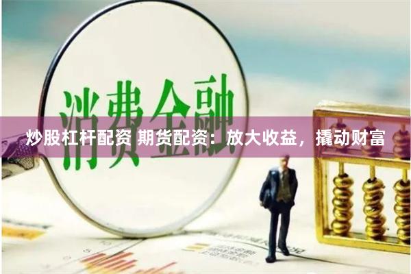 炒股杠杆配资 期货配资：放大收益，撬动财富