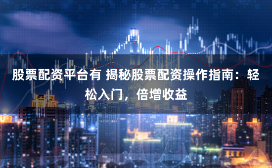 股票配资平台有 揭秘股票配资操作指南：轻松入门，倍增收益