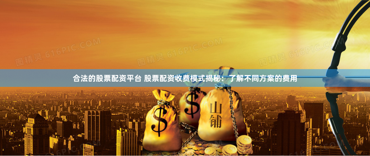 合法的股票配资平台 股票配资收费模式揭秘：了解不同方案的费用