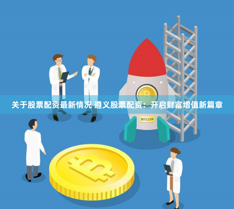 关于股票配资最新情况 遵义股票配资：开启财富增值新篇章