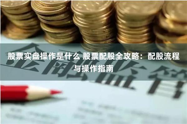 股票实盘操作是什么 股票配股全攻略：配股流程与操作指南