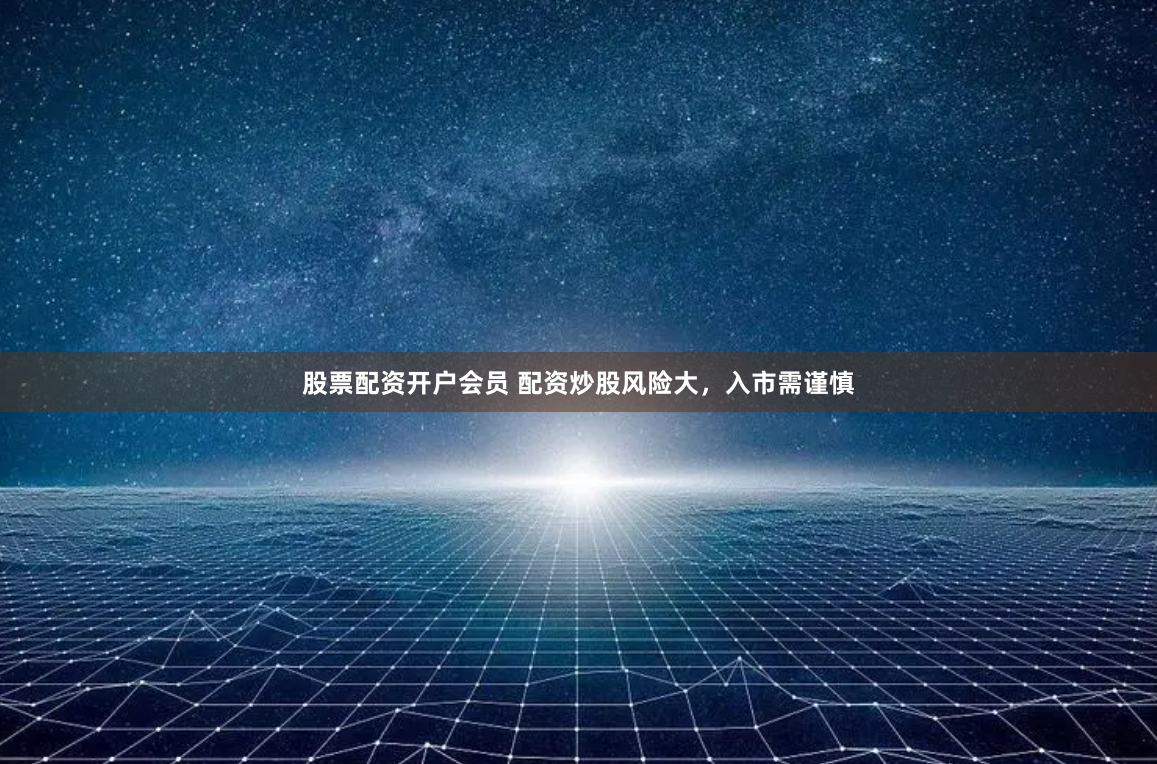 股票配资开户会员 配资炒股风险大，入市需谨慎