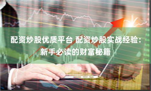 配资炒股优质平台 配资炒股实战经验：新手必读的财富秘籍