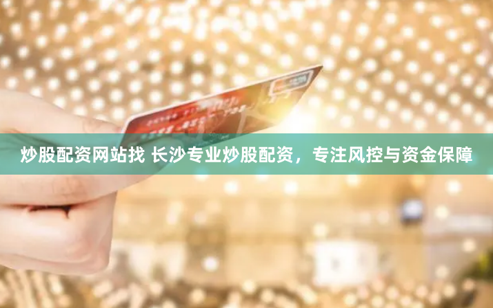 炒股配资网站找 长沙专业炒股配资，专注风控与资金保障