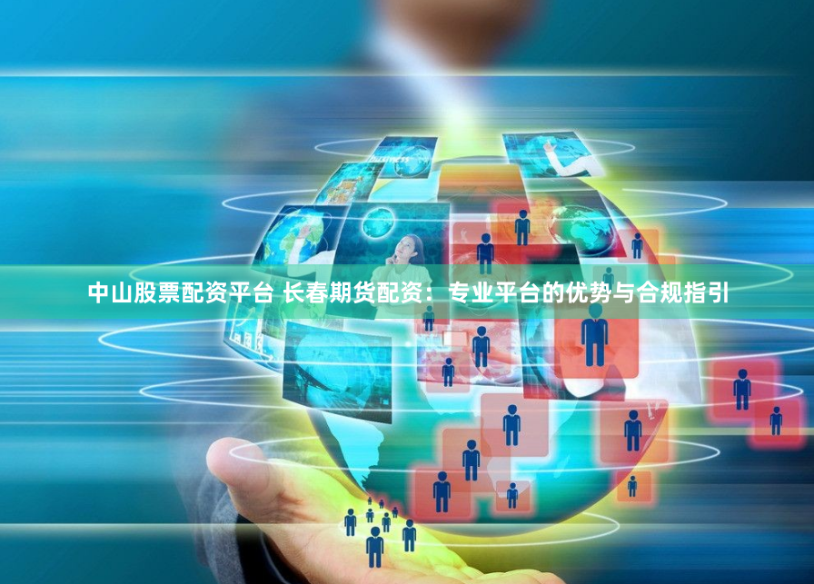 中山股票配资平台 长春期货配资：专业平台的优势与合规指引