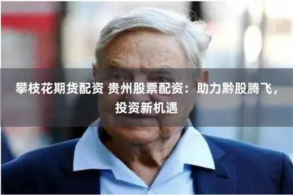 攀枝花期货配资 贵州股票配资：助力黔股腾飞，投资新机遇