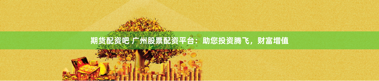 期货配资吧 广州股票配资平台：助您投资腾飞，财富增值