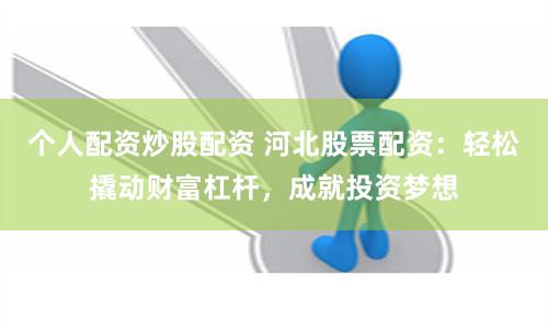 个人配资炒股配资 河北股票配资：轻松撬动财富杠杆，成就投资梦想