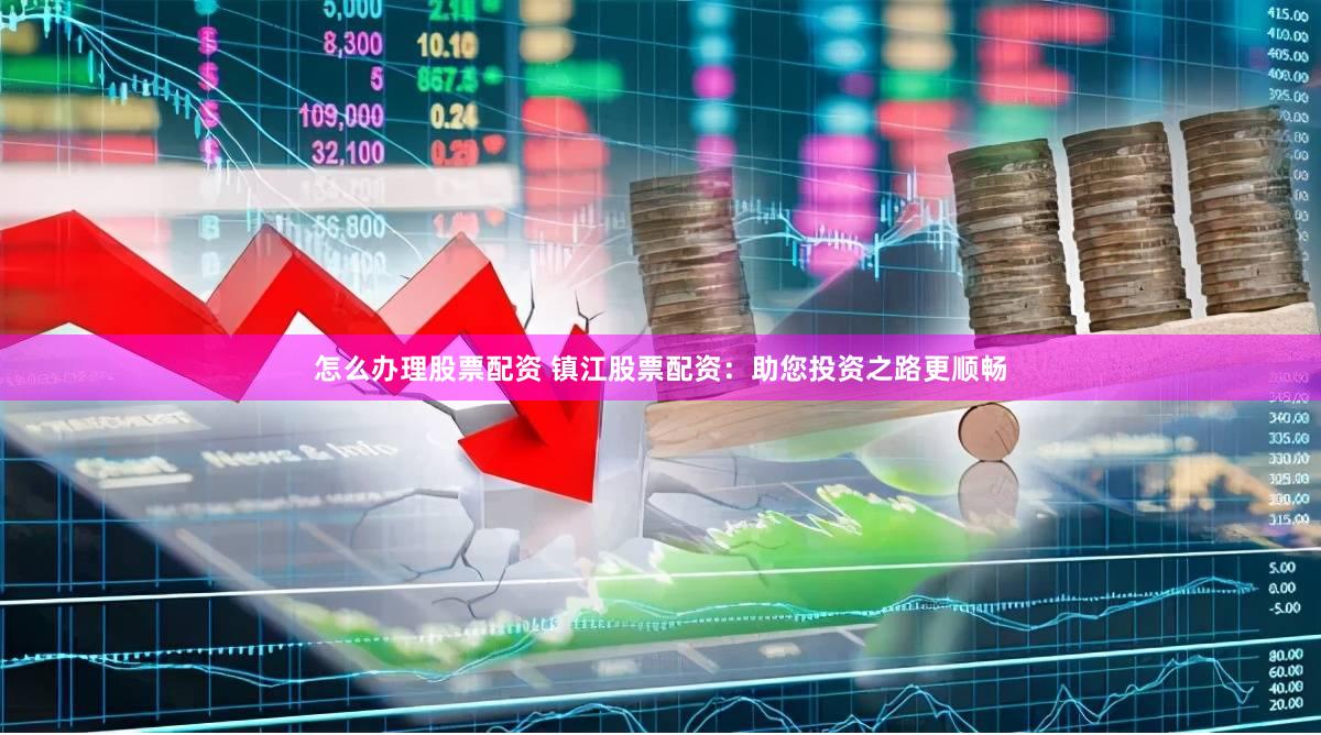 怎么办理股票配资 镇江股票配资：助您投资之路更顺畅