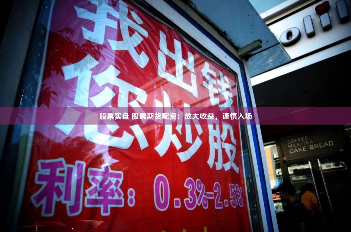 股票实盘 股票期货配资：放大收益，谨慎入场
