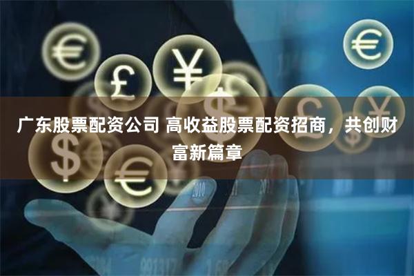 广东股票配资公司 高收益股票配资招商，共创财富新篇章