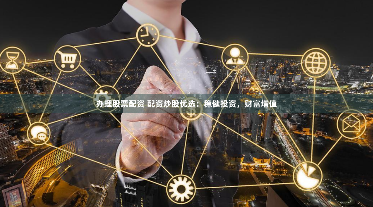 办理股票配资 配资炒股优选:稳健投资,财富增值