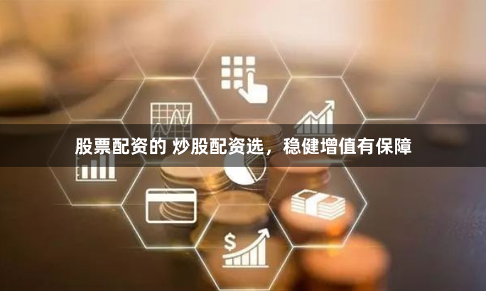 股票配资的 炒股配资选，稳健增值有保障