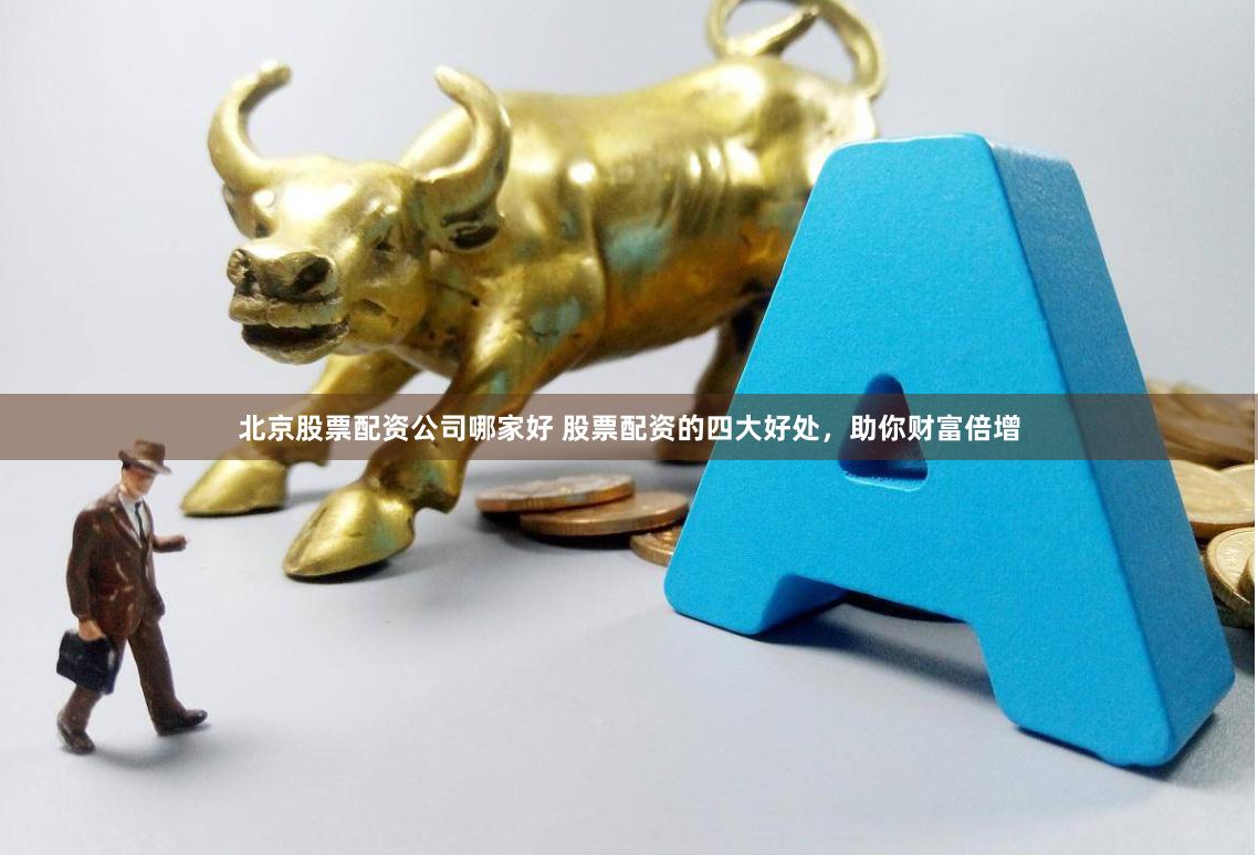 北京股票配资公司哪家好 股票配资的四大好处，助你财富倍增