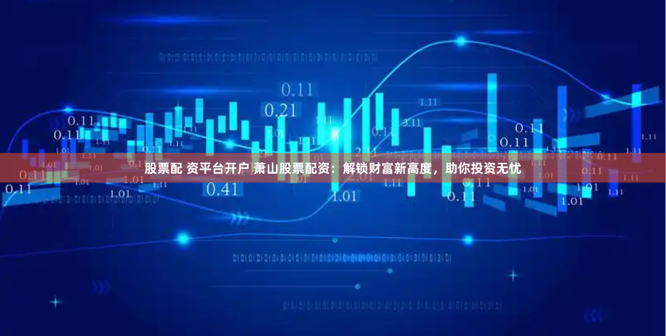 股票配 资平台开户 萧山股票配资：解锁财富新高度，助你投资无忧
