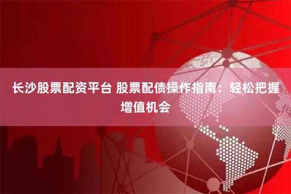 长沙股票配资平台 股票配债操作指南：轻松把握增值机会