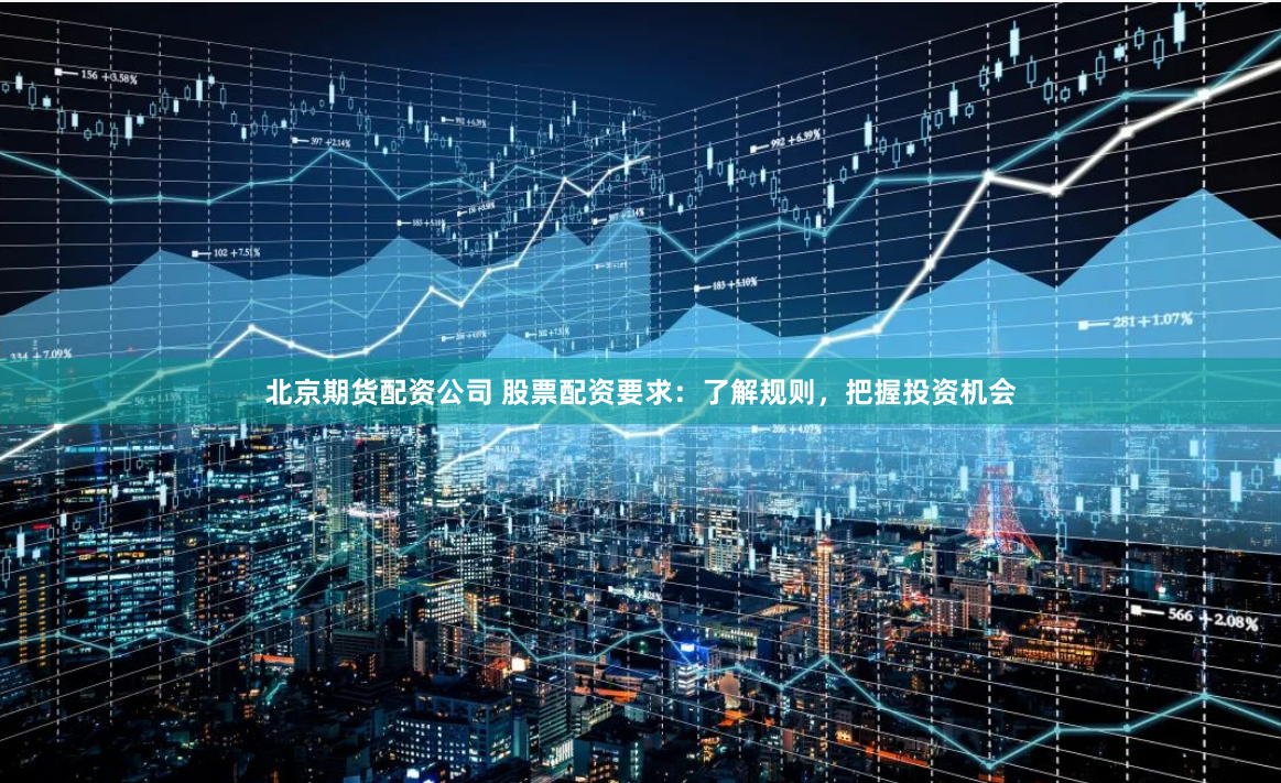 北京期货配资公司 股票配资要求：了解规则，把握投资机会