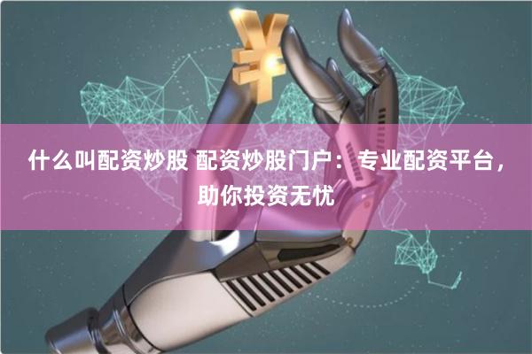 什么叫配资炒股 配资炒股门户：专业配资平台，助你投资无忧
