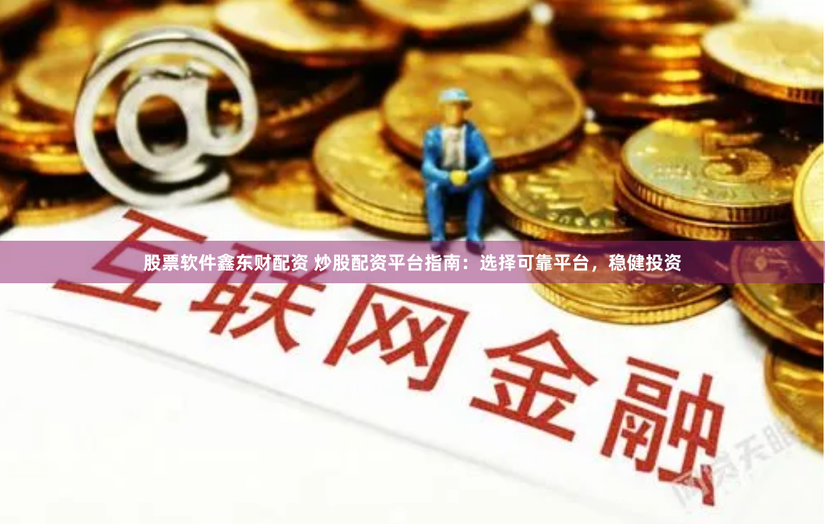 股票软件鑫东财配资 炒股配资平台指南：选择可靠平台，稳健投资