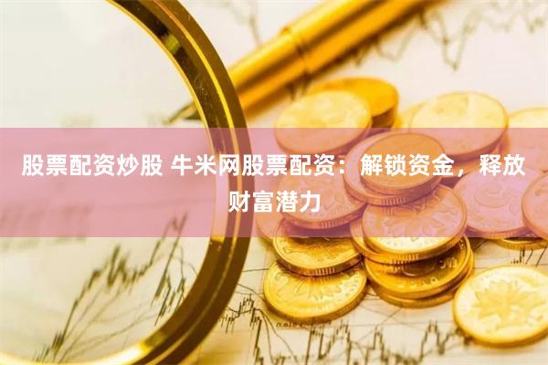 股票配资炒股 牛米网股票配资：解锁资金，释放财富潜力