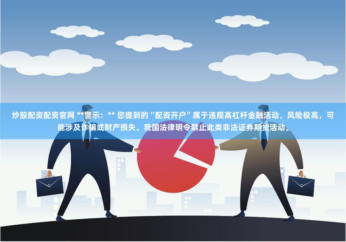 炒股配资配资官网 **警示：** 您提到的“配资开户”属于违规高杠杆金融活动，风险极高，可能涉及诈骗或财产损失。我国法律明令禁止此类非法证券期货活动。