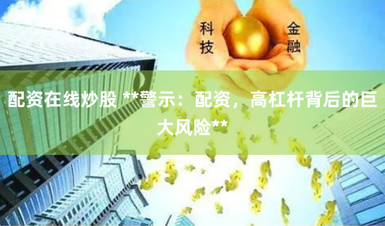 配资在线炒股 **警示：配资，高杠杆背后的巨大风险**