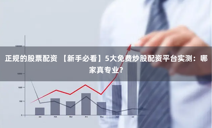正规的股票配资 【新手必看】5大免费炒股配资平台实测：哪家真专业？