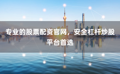专业的股票配资官网，安全杠杆炒股平台首选