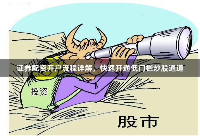 证券配资开户流程详解，快速开通低门槛炒股通道