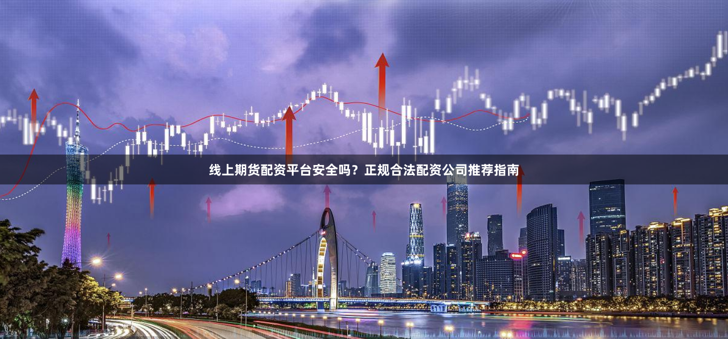 线上期货配资平台安全吗？正规合法配资公司推荐指南