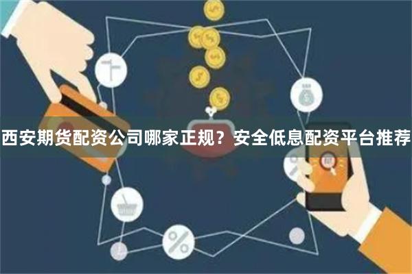 西安期货配资公司哪家正规？安全低息配资平台推荐