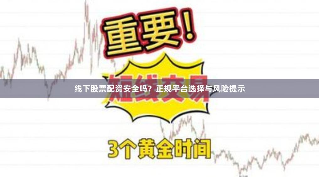 线下股票配资安全吗？正规平台选择与风险提示