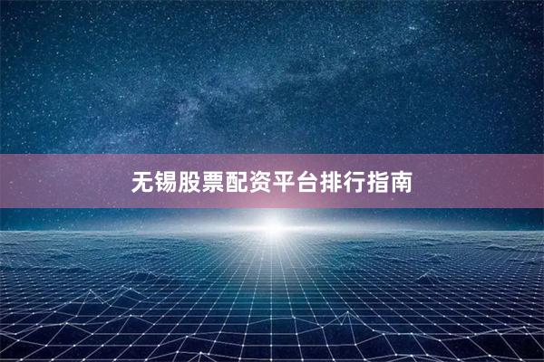 无锡股票配资平台排行指南