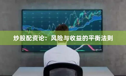 炒股配资论：风险与收益的平衡法则