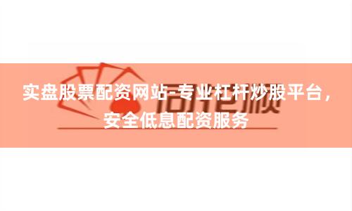 实盘股票配资网站-专业杠杆炒股平台，安全低息配资服务