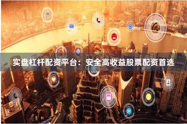 实盘杠杆配资平台：安全高收益股票配资首选