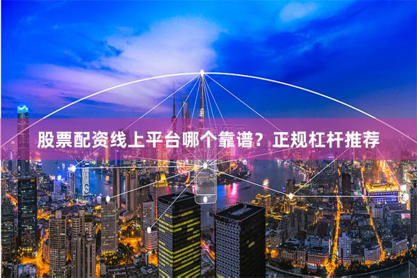 股票配资线上平台哪个靠谱？正规杠杆推荐