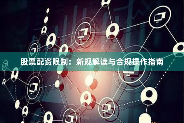 股票配资限制：新规解读与合规操作指南