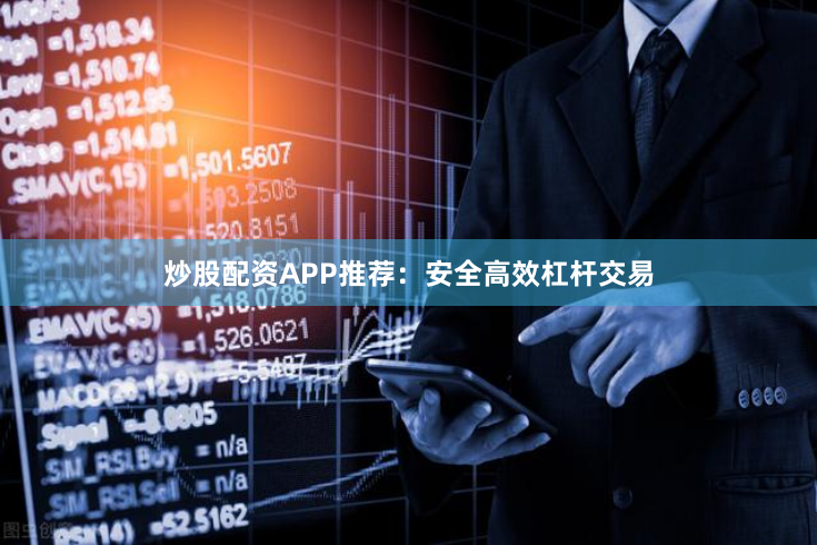炒股配资APP推荐：安全高效杠杆交易